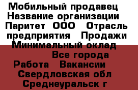 Мобильный продавец › Название организации ­ Паритет, ООО › Отрасль предприятия ­ Продажи › Минимальный оклад ­ 18 000 - Все города Работа » Вакансии   . Свердловская обл.,Среднеуральск г.